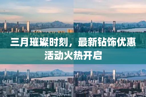 三月璀璨时刻，最新钻饰优惠活动火热开启