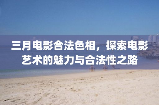 三月电影合法色相，探索电影艺术的魅力与合法性之路