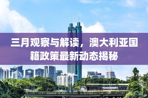 三月观察与解读，澳大利亚国籍政策最新动态揭秘