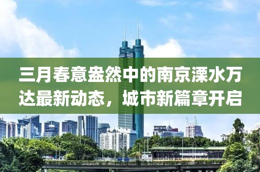 三月春意盎然中的南京溧水万达最新动态，城市新篇章开启