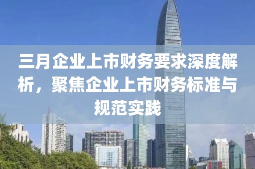 三月企业上市财务要求深度解析，聚焦企业上市财务标准与规范实践