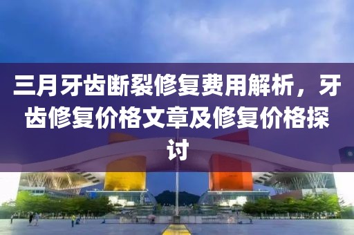 三月牙齿断裂修复费用解析，牙齿修复价格文章及修复价格探讨