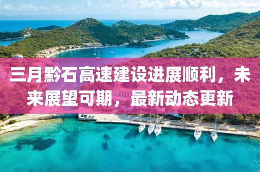 三月黔石高速建设进展顺利，未来展望可期，最新动态更新