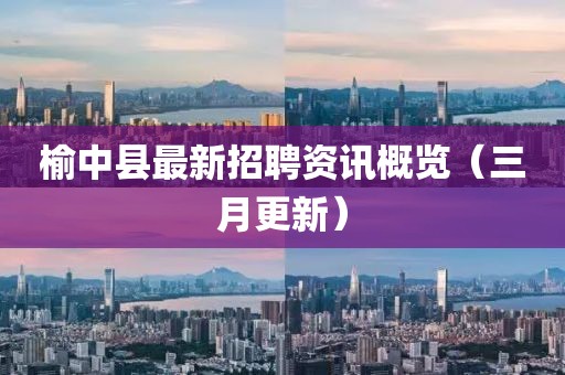 榆中县最新招聘资讯概览（三月更新）