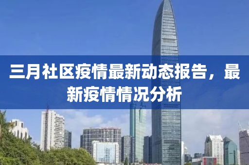 三月社区疫情最新动态报告，最新疫情情况分析