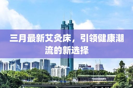 三月最新艾灸床，引领健康潮流的新选择