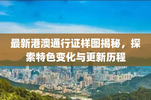 最新港澳通行证样图揭秘，探索特色变化与更新历程