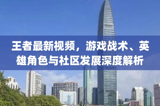 王者最新视频，游戏战术、英雄角色与社区发展深度解析