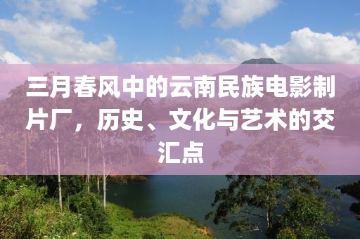 三月春风中的云南民族电影制片厂，历史、文化与艺术的交汇点