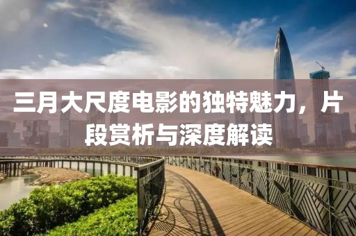 三月大尺度电影的独特魅力，片段赏析与深度解读