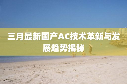 三月最新国产AC技术革新与发展趋势揭秘