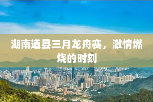 湖南道县三月龙舟赛，激情燃烧的时刻