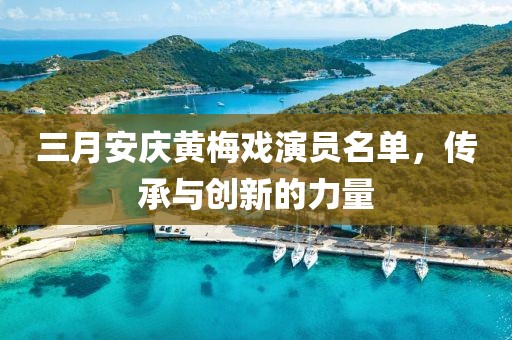 三月安庆黄梅戏演员名单，传承与创新的力量