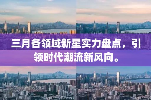 三月各领域新星实力盘点，引领时代潮流新风向。