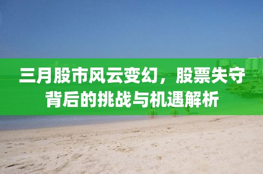 三月股市风云变幻，股票失守背后的挑战与机遇解析