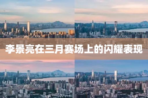 李景亮在三月赛场上的闪耀表现