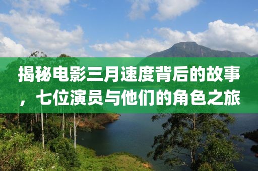 揭秘电影三月速度背后的故事，七位演员与他们的角色之旅