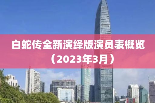 白蛇传全新演绎版演员表概览（2023年3月）