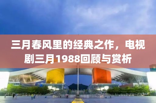 三月春风里的经典之作，电视剧三月1988回顾与赏析