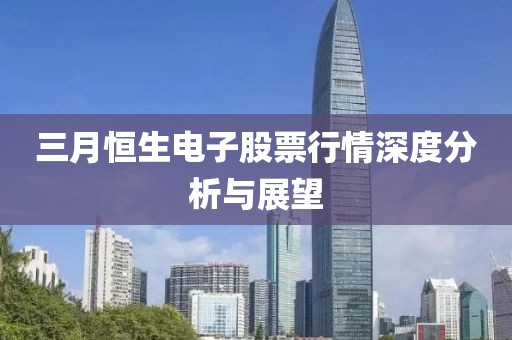 三月恒生电子股票行情深度分析与展望