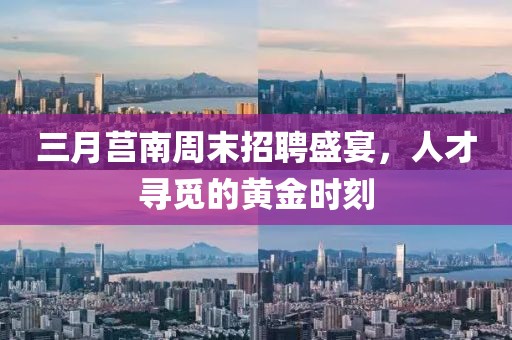 三月莒南周末招聘盛宴，人才寻觅的黄金时刻