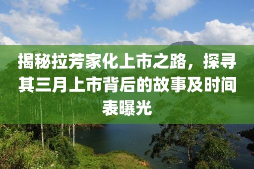 揭秘拉芳家化上市之路，探寻其三月上市背后的故事及时间表曝光