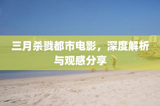 三月杀戮都市电影，深度解析与观感分享