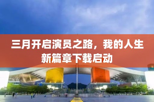 三月开启演员之路，我的人生新篇章下载启动