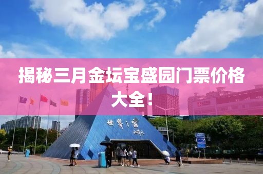 揭秘三月金坛宝盛园门票价格大全！