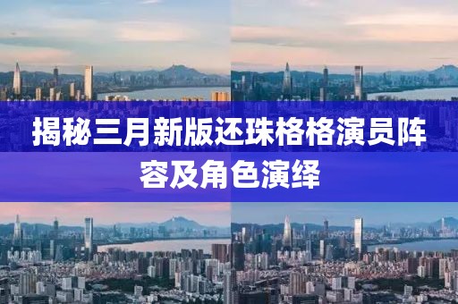 揭秘三月新版还珠格格演员阵容及角色演绎