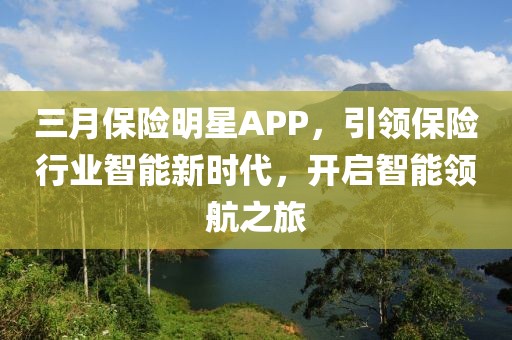 三月保险明星APP，引领保险行业智能新时代，开启智能领航之旅