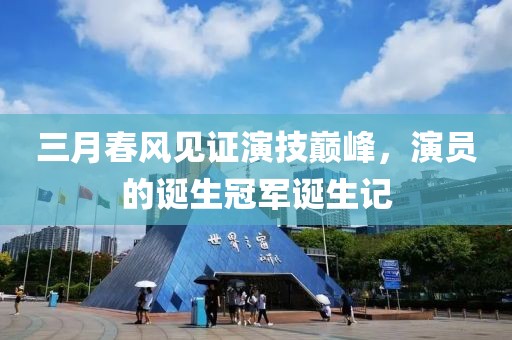 三月春风见证演技巅峰，演员的诞生冠军诞生记