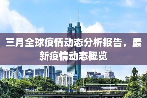 三月全球疫情动态分析报告，最新疫情动态概览