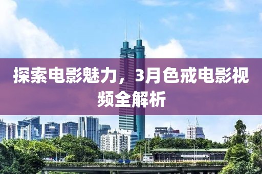 探索电影魅力，3月色戒电影视频全解析