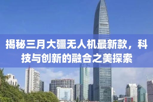 揭秘三月大疆无人机最新款，科技与创新的融合之美探索