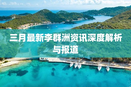 三月最新李群洲资讯深度解析与报道
