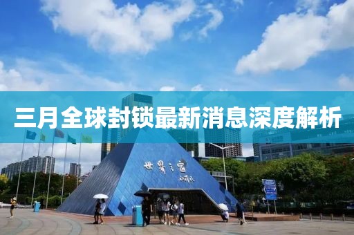 三月全球封锁最新消息深度解析