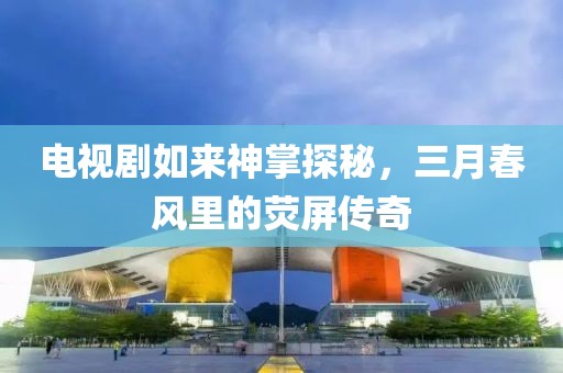 电视剧如来神掌探秘，三月春风里的荧屏传奇
