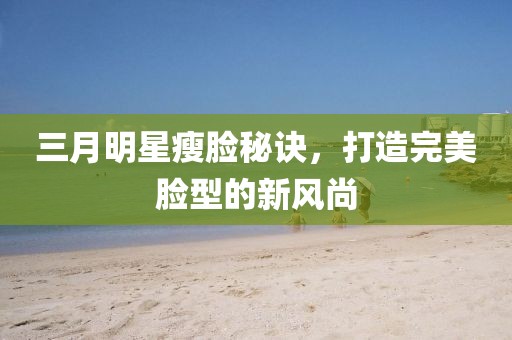 三月明星瘦脸秘诀，打造完美脸型的新风尚