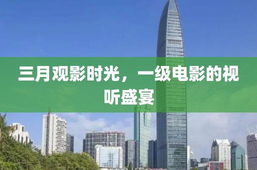 三月观影时光，一级电影的视听盛宴