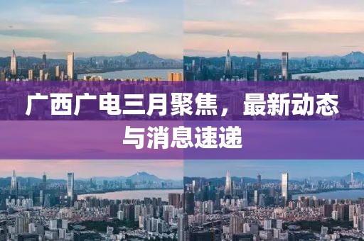 广西广电三月聚焦，最新动态与消息速递