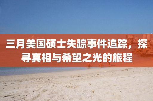 三月美国硕士失踪事件追踪，探寻真相与希望之光的旅程