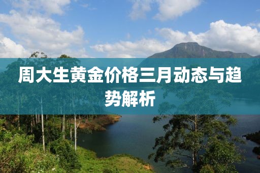 周大生黄金价格三月动态与趋势解析
