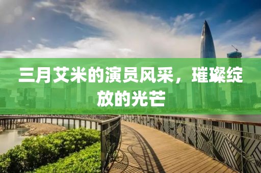 三月艾米的演员风采，璀璨绽放的光芒