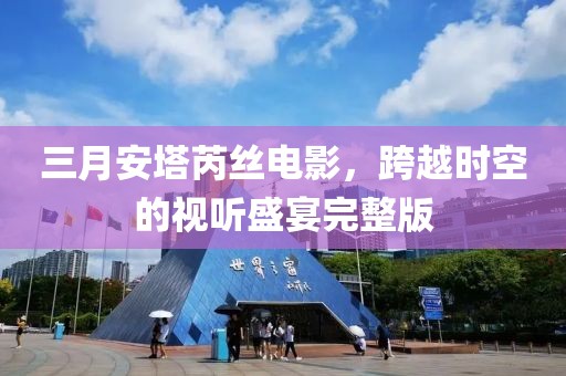 三月安塔芮丝电影，跨越时空的视听盛宴完整版