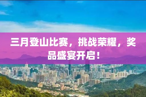 三月登山比赛，挑战荣耀，奖品盛宴开启！