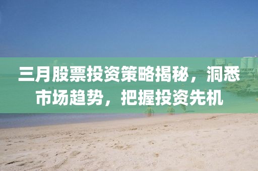 三月股票投资策略揭秘，洞悉市场趋势，把握投资先机