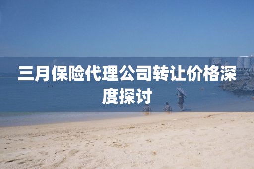 三月保险代理公司转让价格深度探讨
