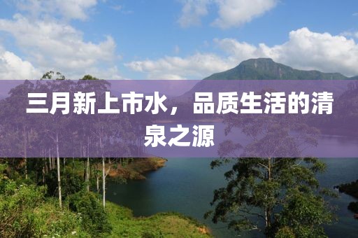 三月新上市水，品质生活的清泉之源