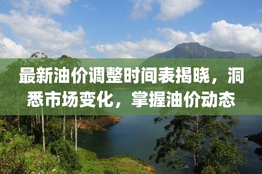 最新油价调整时间表揭晓，洞悉市场变化，掌握油价动态